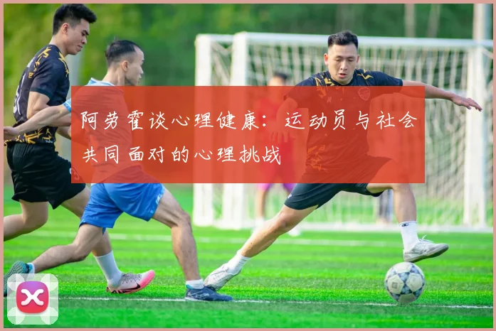 阿劳霍谈心理健康：运动员与社会共同面对的心理挑战