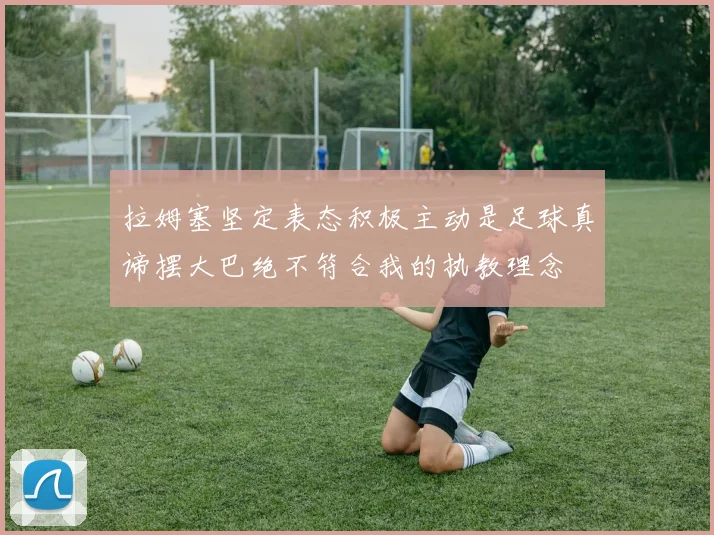 拉姆塞坚定表态积极主动是足球真谛摆大巴绝不符合我的执教理念