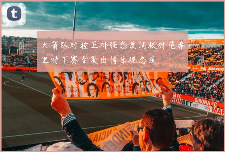 火箭队对控卫补强态度消极对范弗里特下赛季复出持乐观态度
