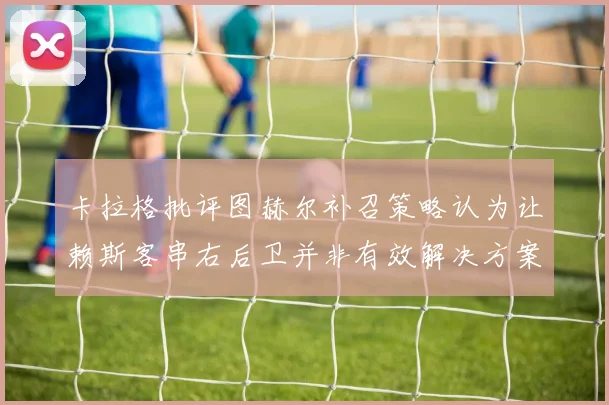 卡拉格批评图赫尔补召策略认为让赖斯客串右后卫并非有效解决方案