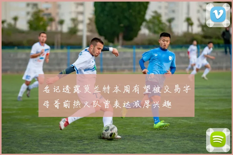 名记透露莫兰特本周有望被交易字母哥前热火队曾表达浓厚兴趣