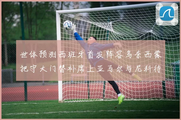 世体预测西班牙首发阵容乌奈西蒙把守大门替补席上亚马尔与尼科待命