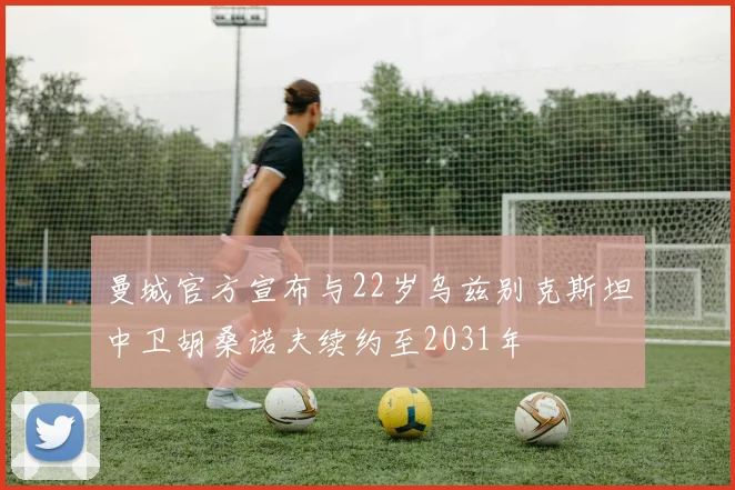 曼城官方宣布与22岁乌兹别克斯坦中卫胡桑诺夫续约至2031年