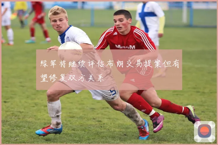 绿军将继续评估布朗交易提案但有望修复双方关系