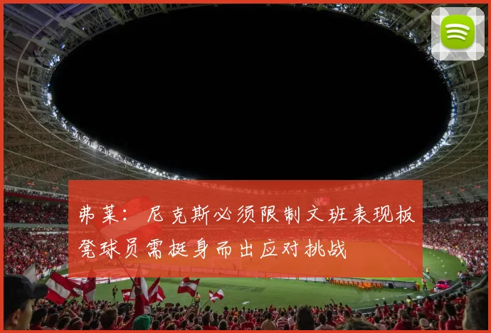 弗莱：尼克斯必须限制文班表现板凳球员需挺身而出应对挑战