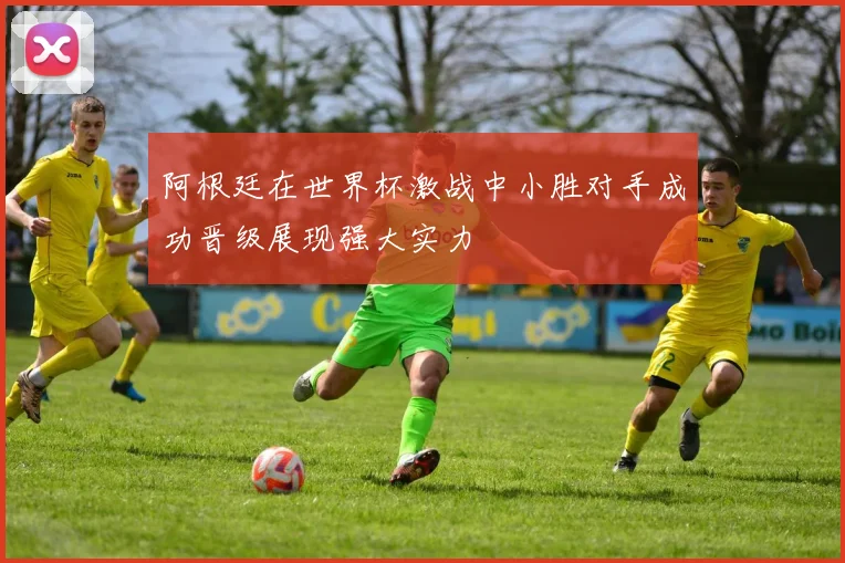阿根廷在世界杯激战中小胜对手成功晋级展现强大实力