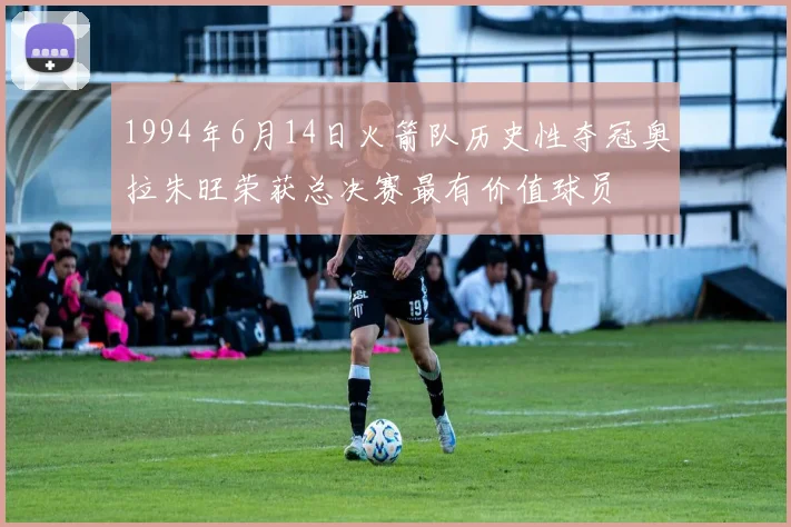 1994年6月14日火箭队历史性夺冠奥拉朱旺荣获总决赛最有价值球员