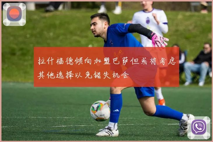 拉什福德倾向加盟巴萨但或将考虑其他选择以免错失机会