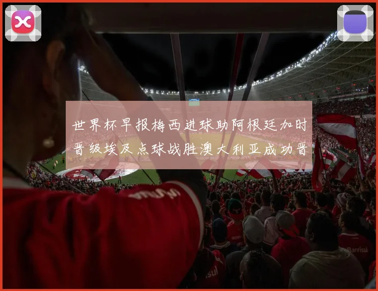 世界杯早报梅西进球助阿根廷加时晋级埃及点球战胜澳大利亚成功晋级