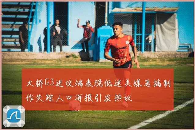 大桥G3进攻端表现低迷美媒恶搞制作失踪人口海报引发热议