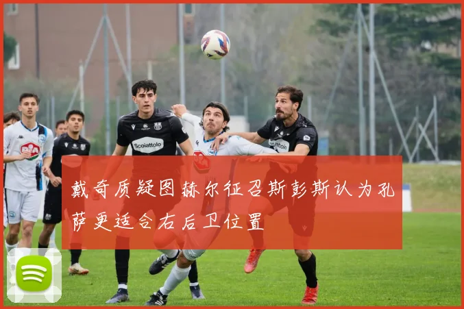 戴奇质疑图赫尔征召斯彭斯认为孔萨更适合右后卫位置