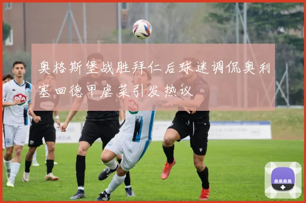 奥格斯堡战胜拜仁后球迷调侃奥利塞回德甲虐菜引发热议